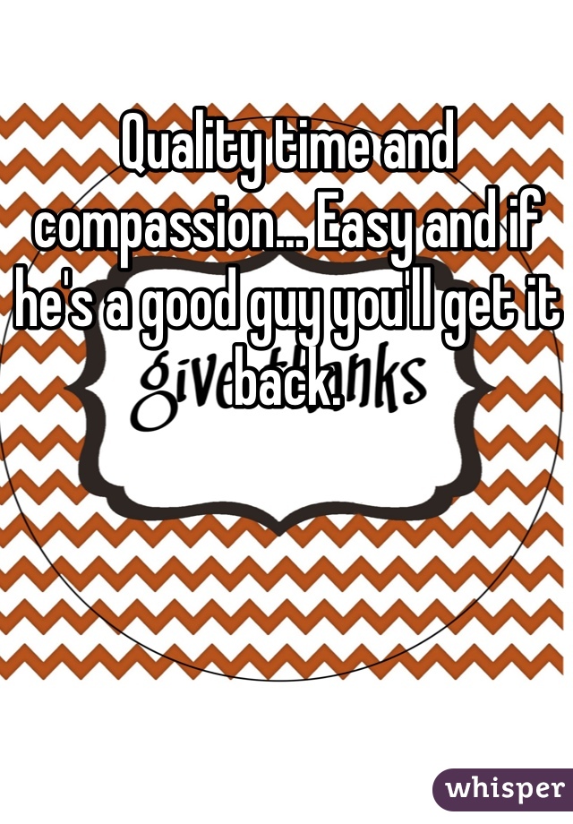 Quality time and compassion... Easy and if he's a good guy you'll get it back.