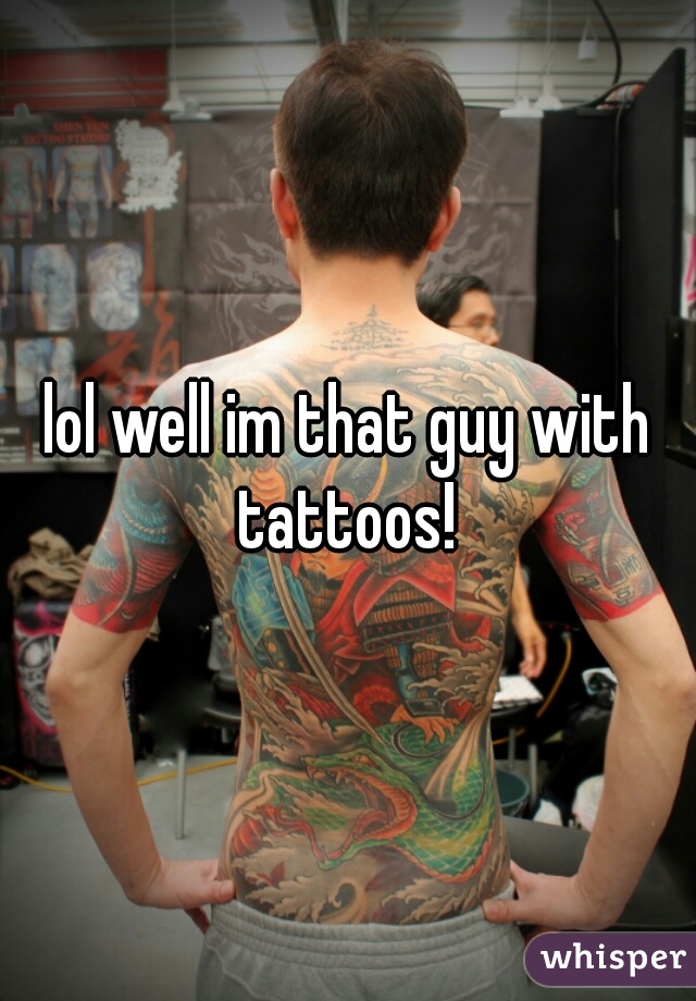 lol well im that guy with tattoos! 