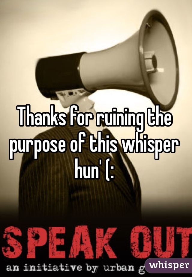 Thanks for ruining the purpose of this whisper hun' (: