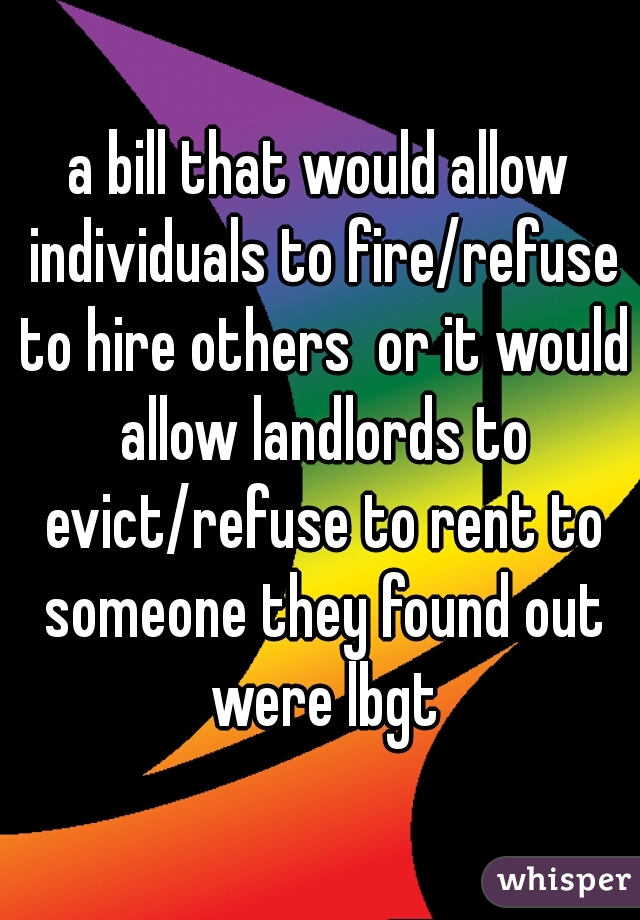 a bill that would allow individuals to fire/refuse to hire others  or it would allow landlords to evict/refuse to rent to someone they found out were lbgt