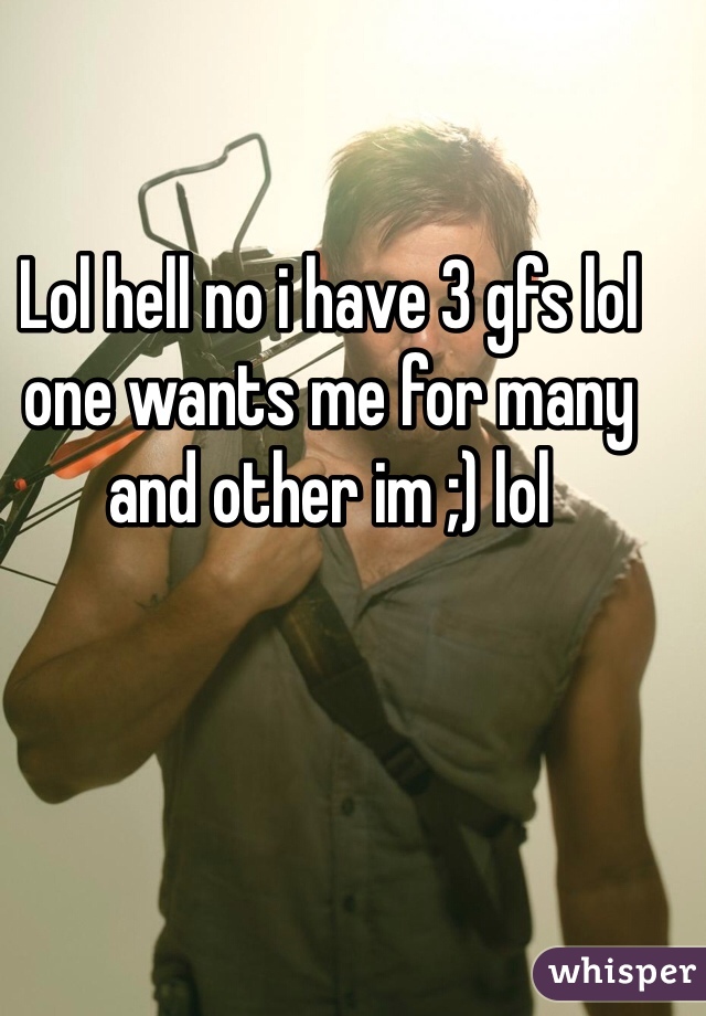 Lol hell no i have 3 gfs lol one wants me for many and other im ;) lol
