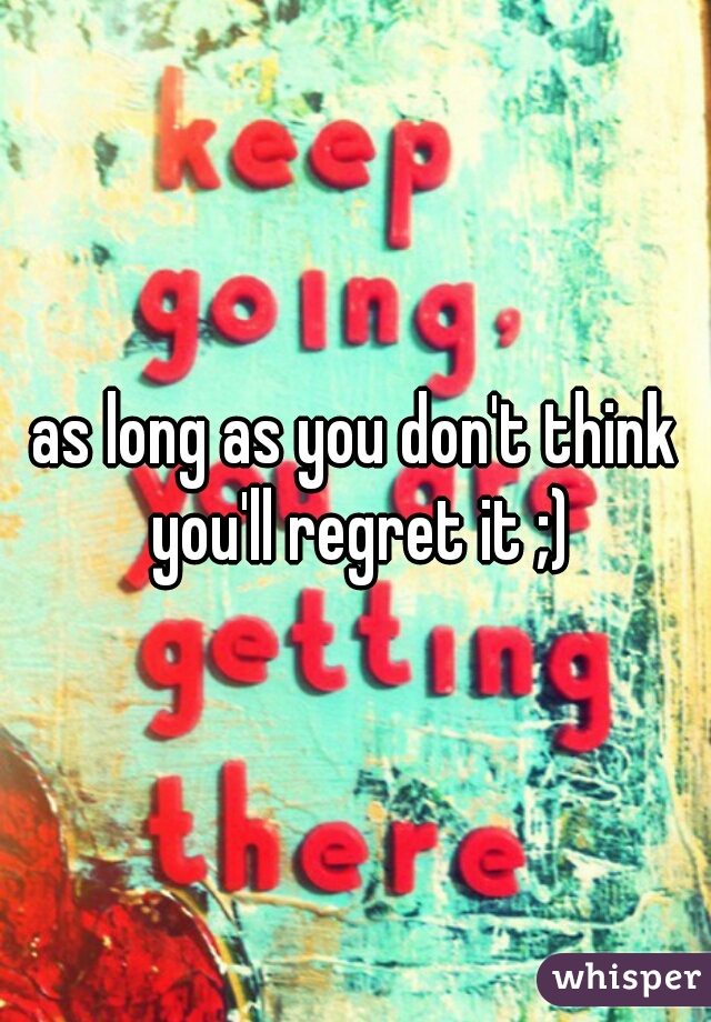 as long as you don't think you'll regret it ;)