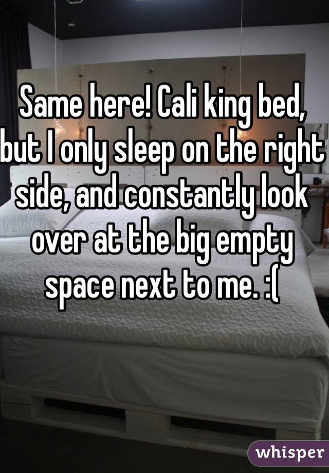 Same here! Cali king bed, but I only sleep on the right side, and constantly look over at the big empty space next to me. :(