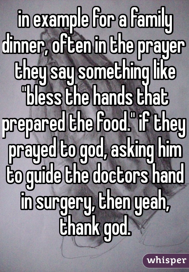 in example for a family dinner, often in the prayer they say something like "bless the hands that prepared the food." if they prayed to god, asking him to guide the doctors hand in surgery, then yeah, thank god.