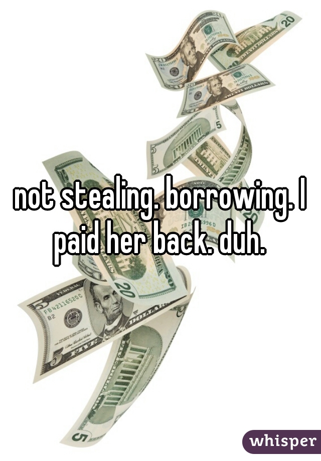 not stealing. borrowing. I paid her back. duh. 