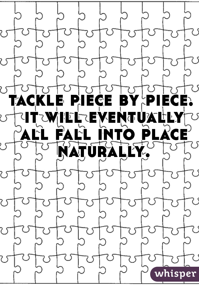 tackle piece by piece. it will eventually all fall into place naturally.