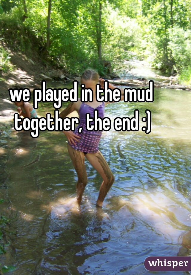 we played in the mud together, the end :)
