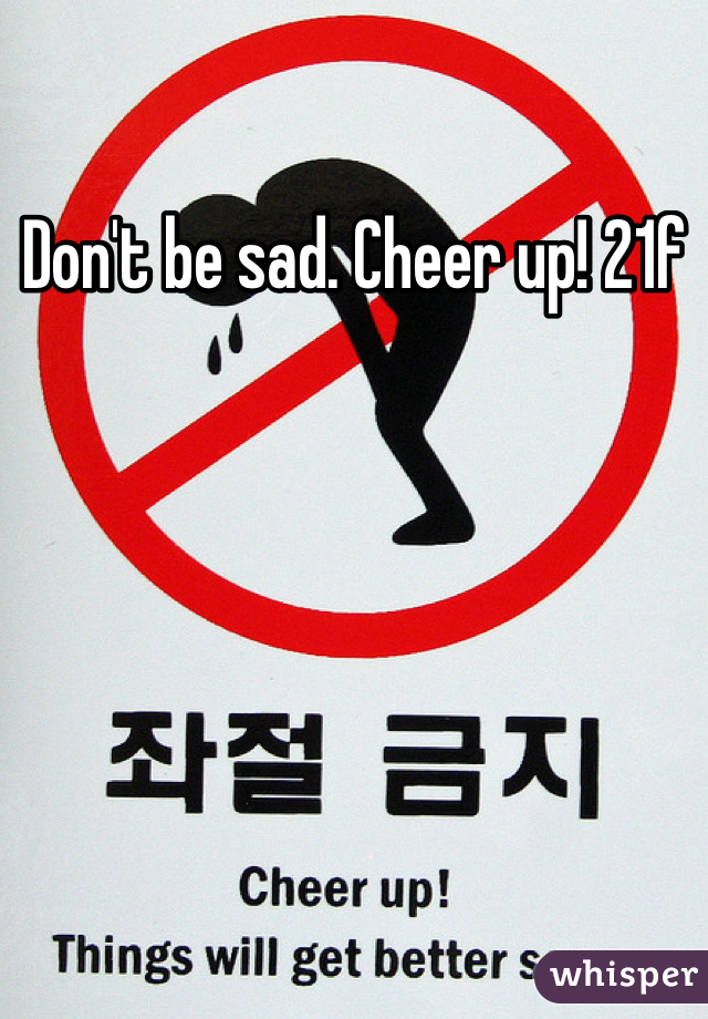Don't be sad. Cheer up! 21f