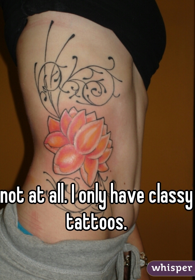 not at all. I only have classy tattoos. 