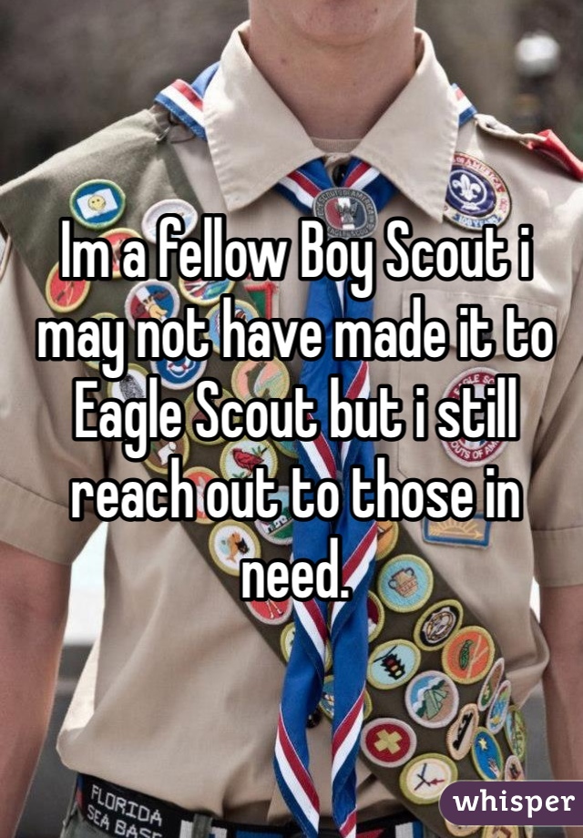 Im a fellow Boy Scout i may not have made it to Eagle Scout but i still reach out to those in need.