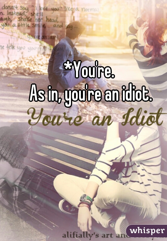*You're. 

As in, you're an idiot.