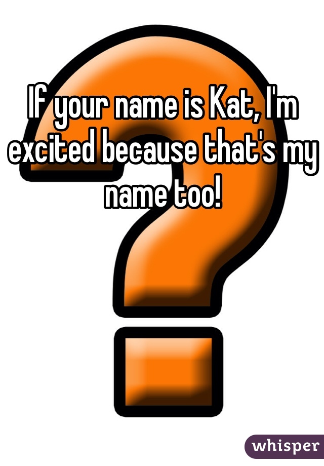 If your name is Kat, I'm excited because that's my name too!