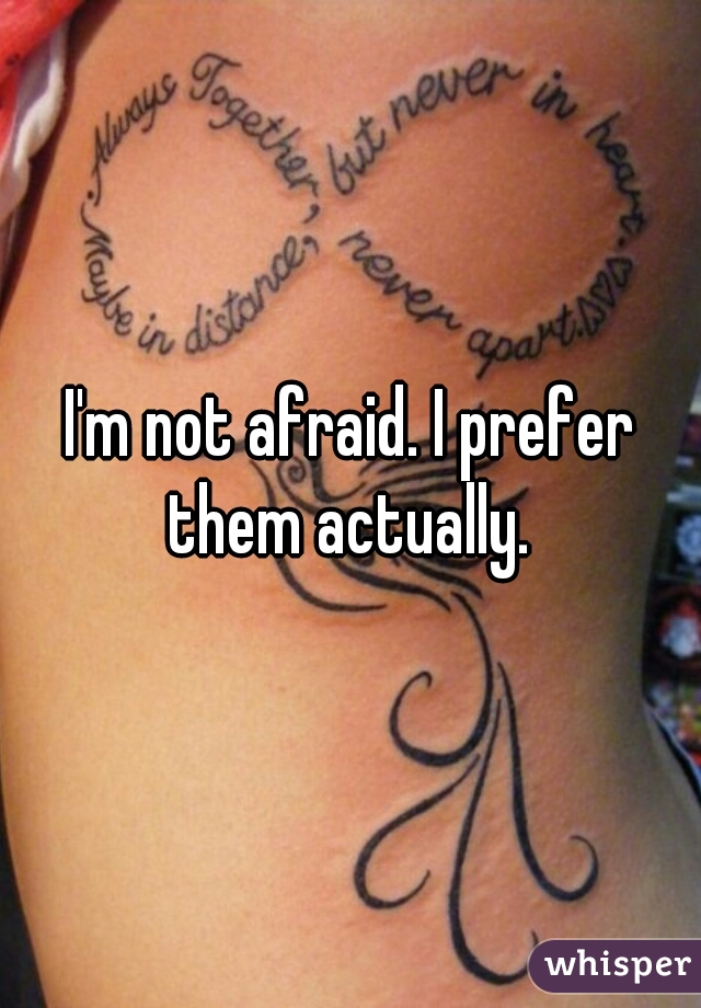 I'm not afraid. I prefer them actually. 