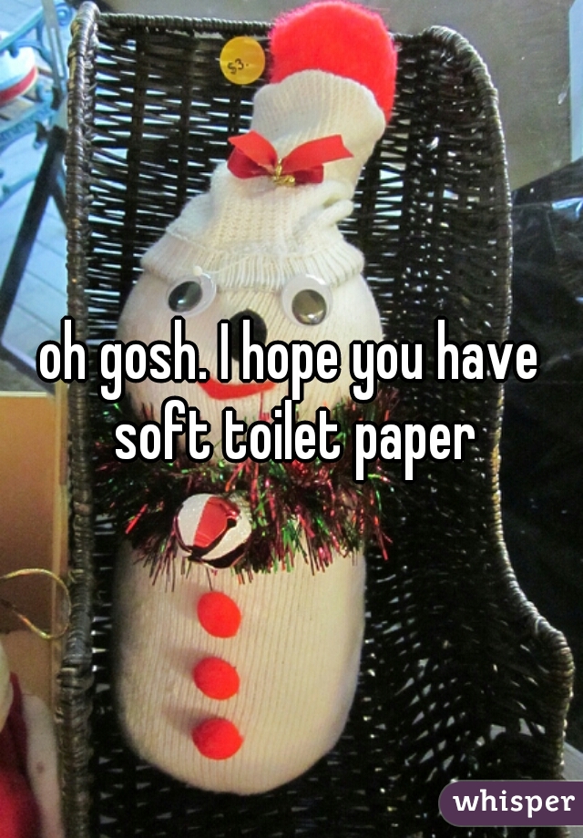 oh gosh. I hope you have soft toilet paper