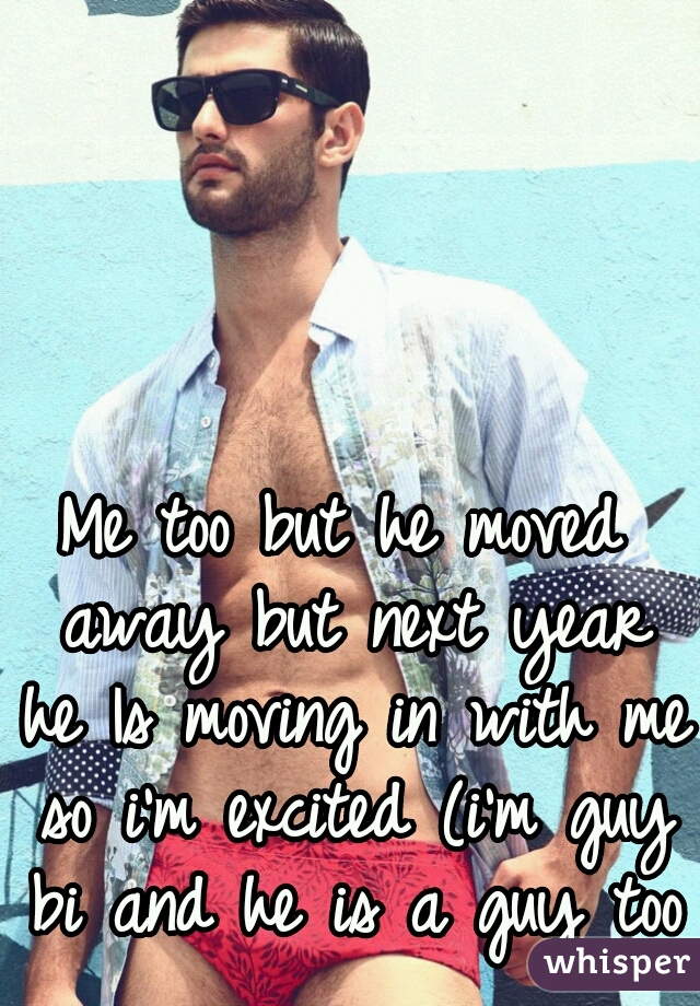 Me too but he moved away but next year he Is moving in with me so i'm excited (i'm guy bi and he is a guy too)