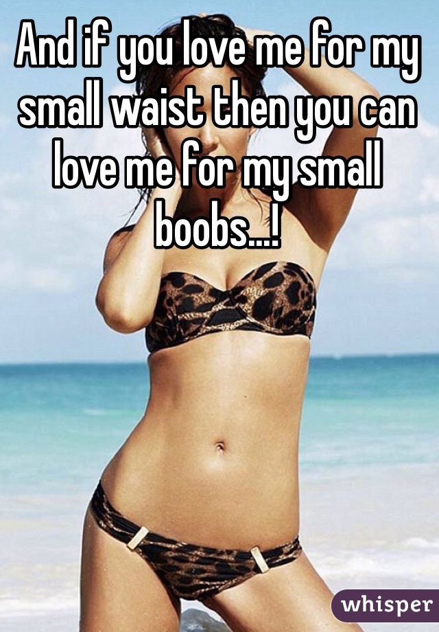 And if you love me for my small waist then you can love me for my small boobs...!