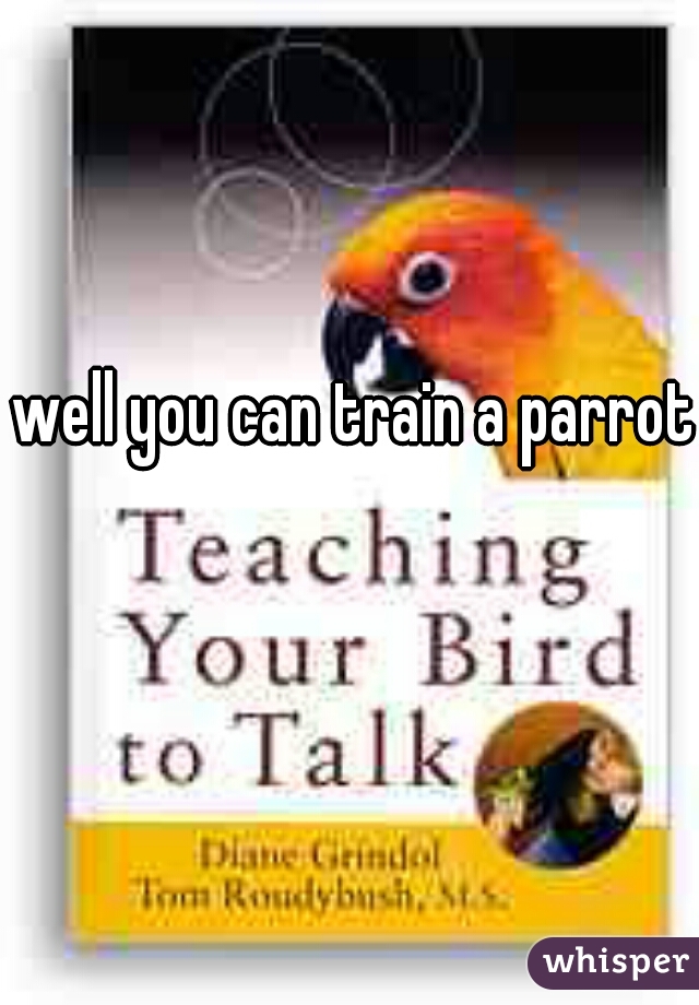 well you can train a parrot