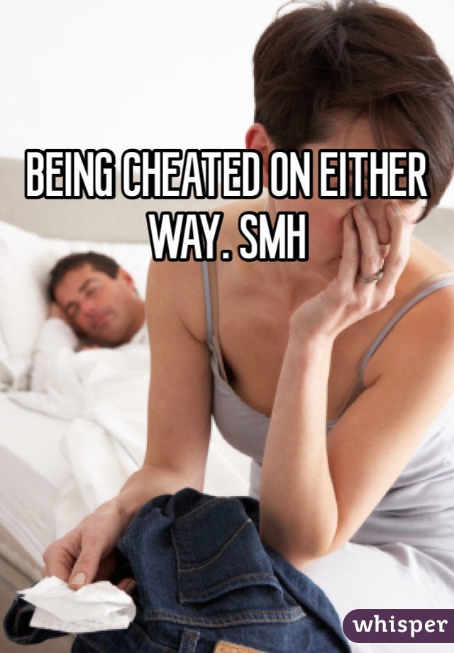 BEING CHEATED ON EITHER WAY. SMH