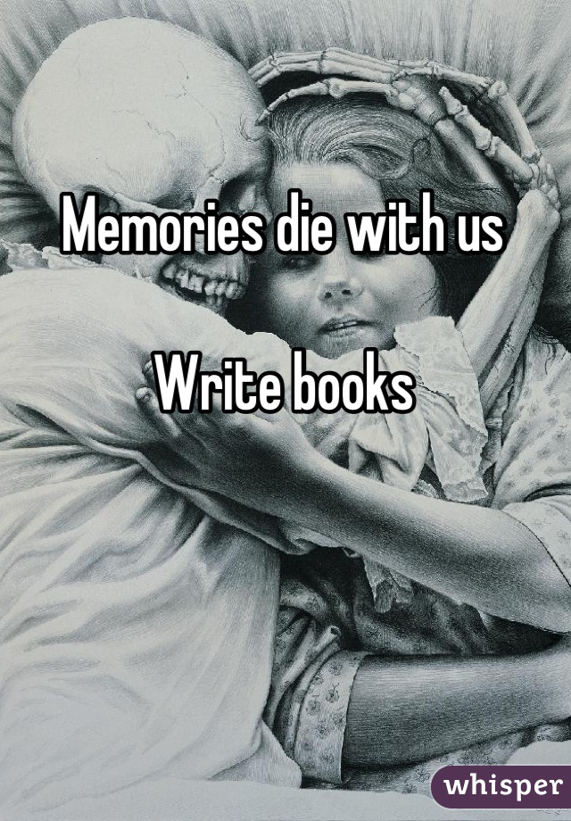 Memories die with us

Write books