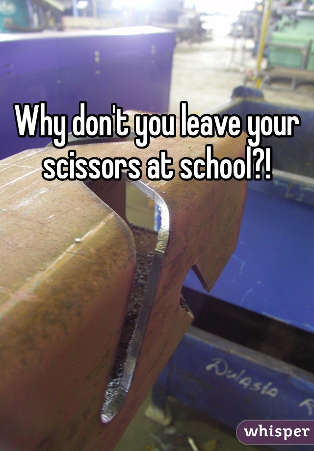 Why don't you leave your scissors at school?!