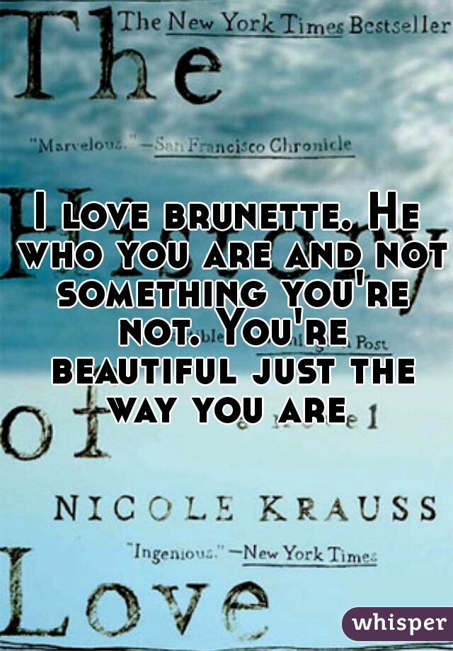 I love brunette. He who you are and not something you're not. You're beautiful just the way you are 