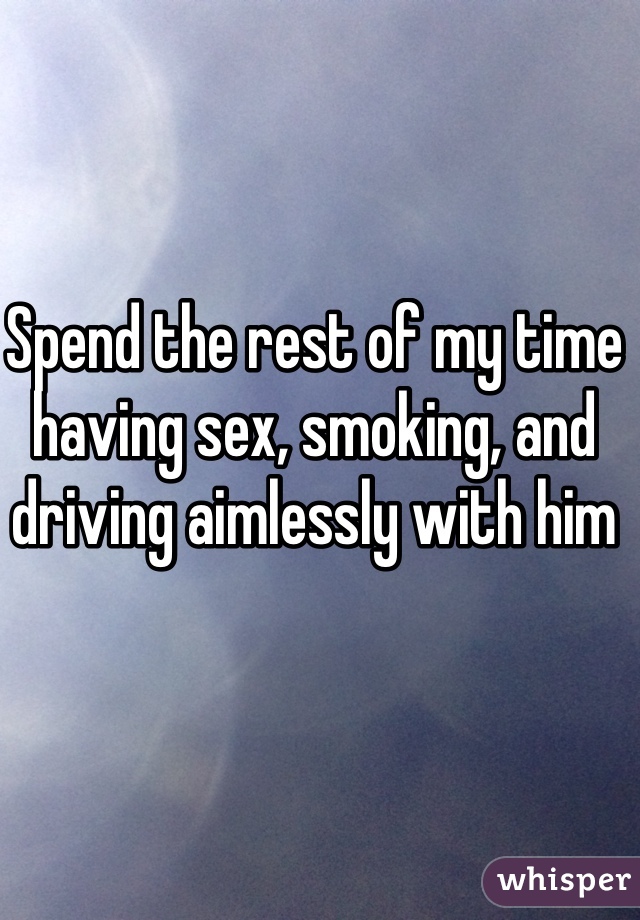 Spend the rest of my time having sex, smoking, and driving aimlessly with him 
