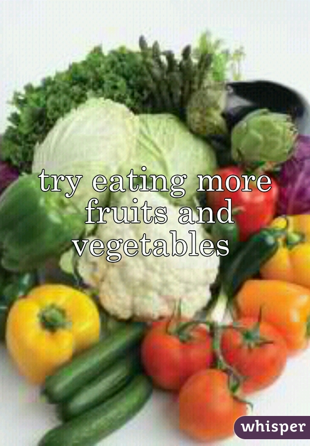 try eating more fruits and vegetables  