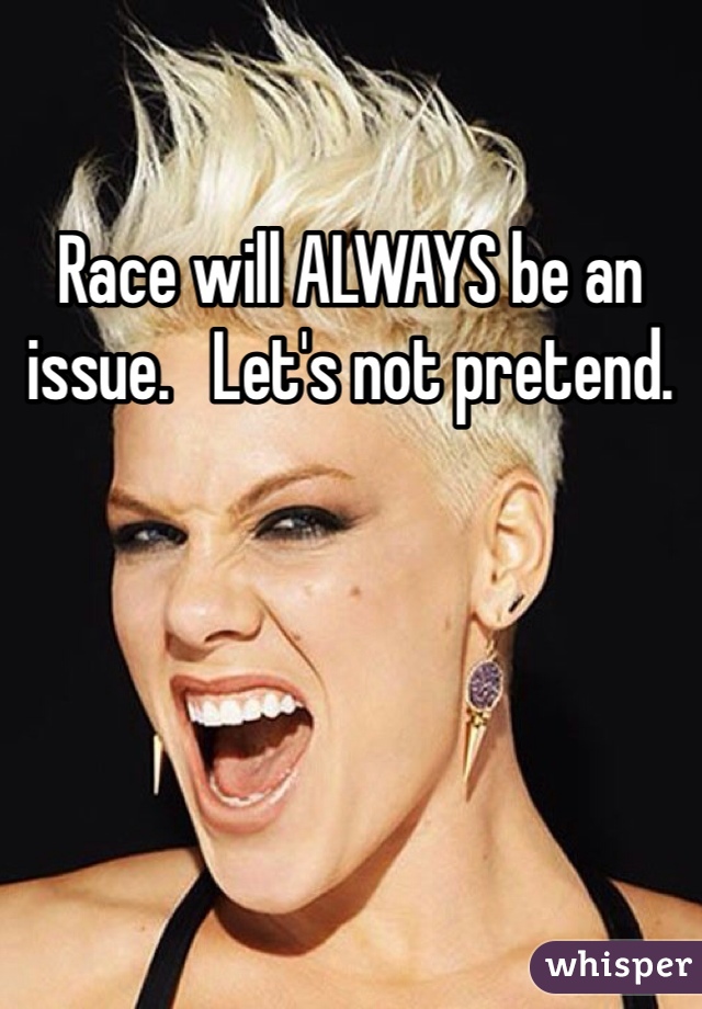 Race will ALWAYS be an issue.   Let's not pretend. 