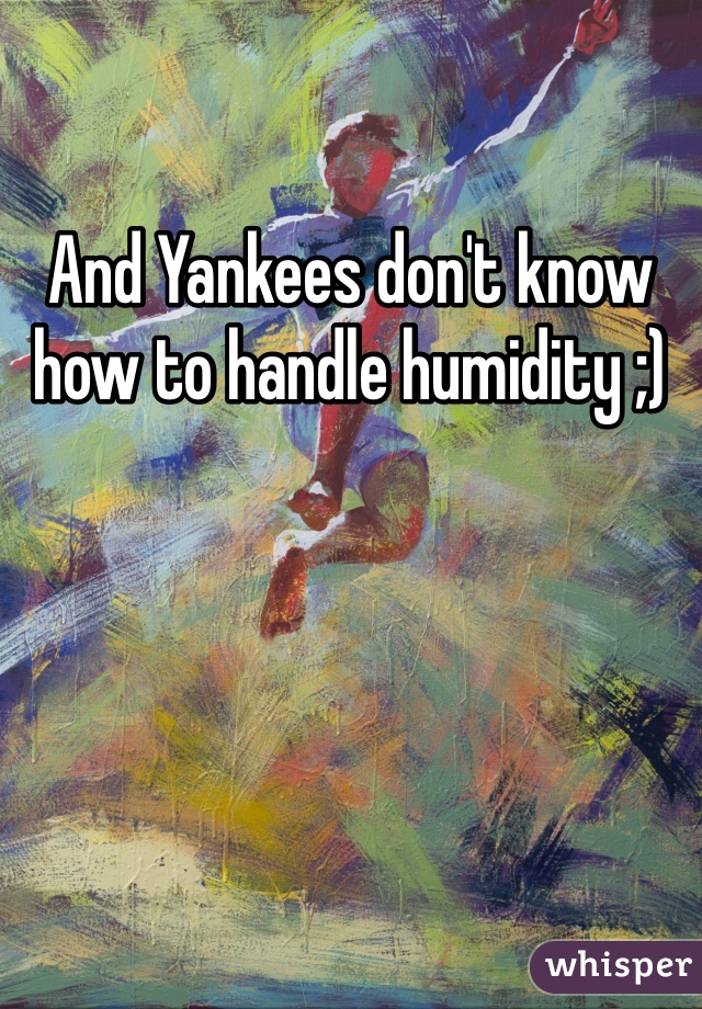 And Yankees don't know how to handle humidity ;)