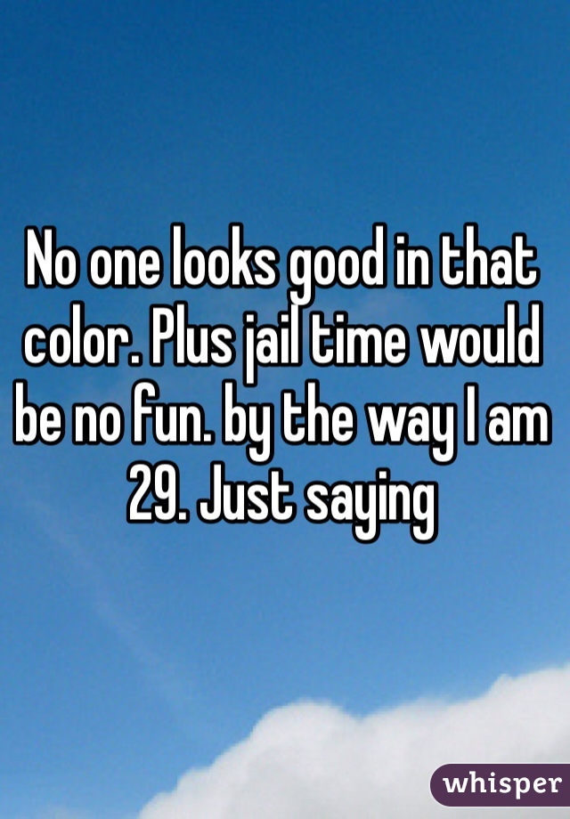 No one looks good in that color. Plus jail time would be no fun. by the way I am 29. Just saying