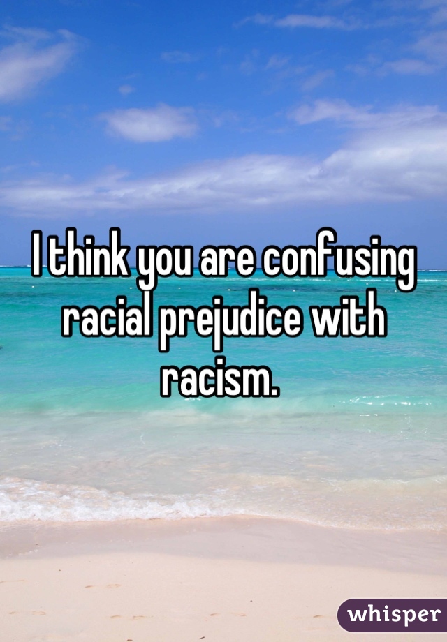 I think you are confusing racial prejudice with racism. 