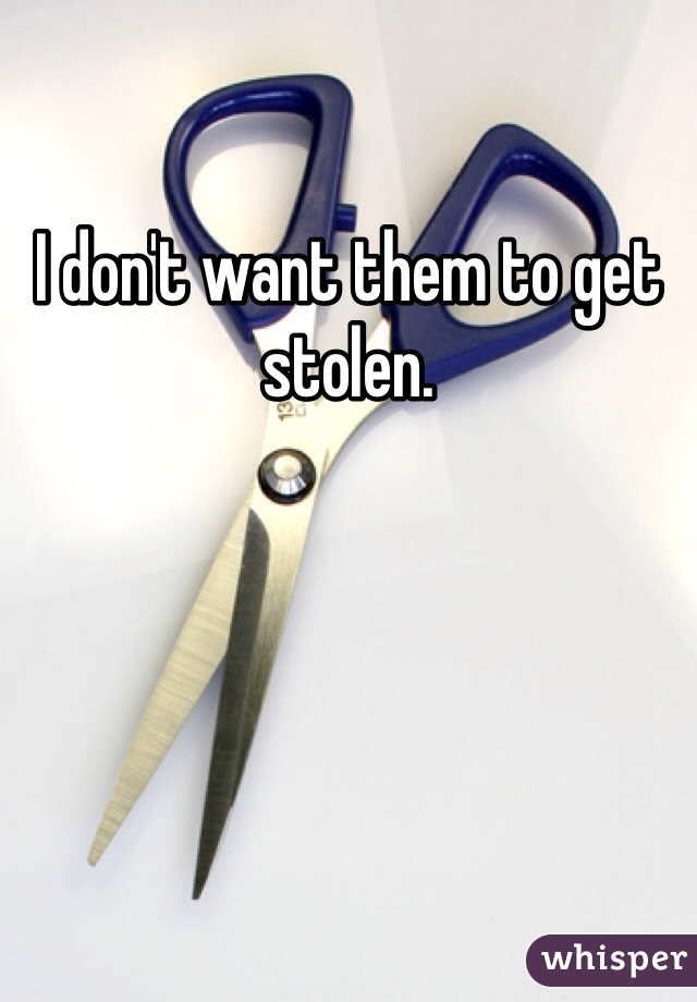 I don't want them to get stolen. 