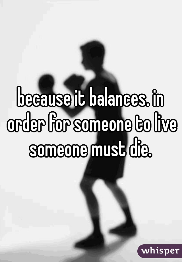 because it balances. in order for someone to live someone must die. 