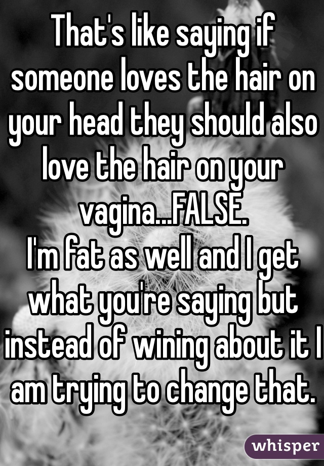 That's like saying if someone loves the hair on your head they should also love the hair on your vagina...FALSE. 
I'm fat as well and I get what you're saying but instead of wining about it I am trying to change that. 