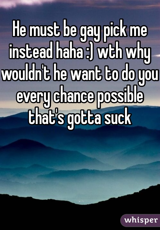 He must be gay pick me instead haha :) wth why wouldn't he want to do you every chance possible that's gotta suck 