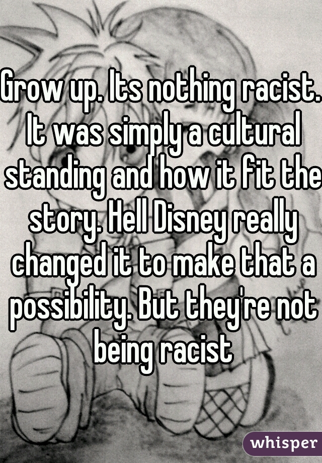 Grow up. Its nothing racist. It was simply a cultural standing and how it fit the story. Hell Disney really changed it to make that a possibility. But they're not being racist