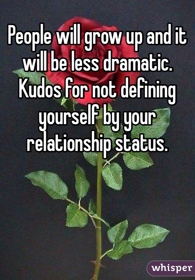 People will grow up and it will be less dramatic. Kudos for not defining yourself by your relationship status.