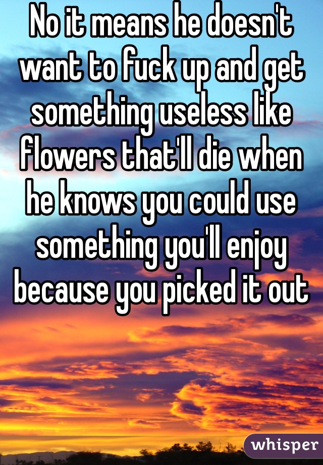 No it means he doesn't want to fuck up and get something useless like flowers that'll die when he knows you could use something you'll enjoy because you picked it out