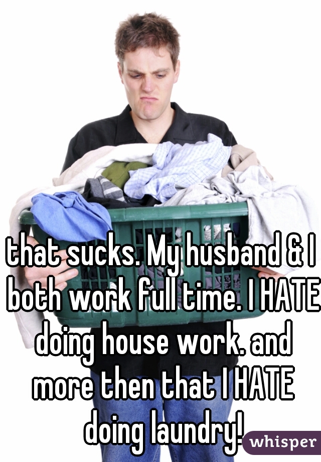 that sucks. My husband & I both work full time. I HATE doing house work. and more then that I HATE doing laundry!