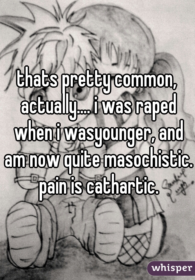 thats pretty common, actually.... i was raped when i wasyounger, and am now quite masochistic. pain is cathartic.