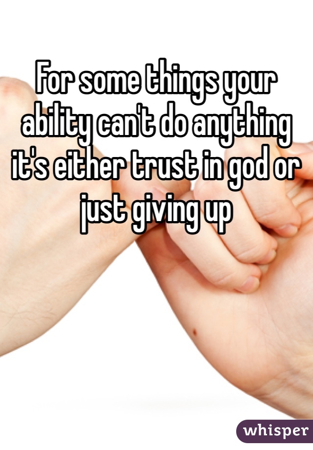 For some things your ability can't do anything it's either trust in god or just giving up  