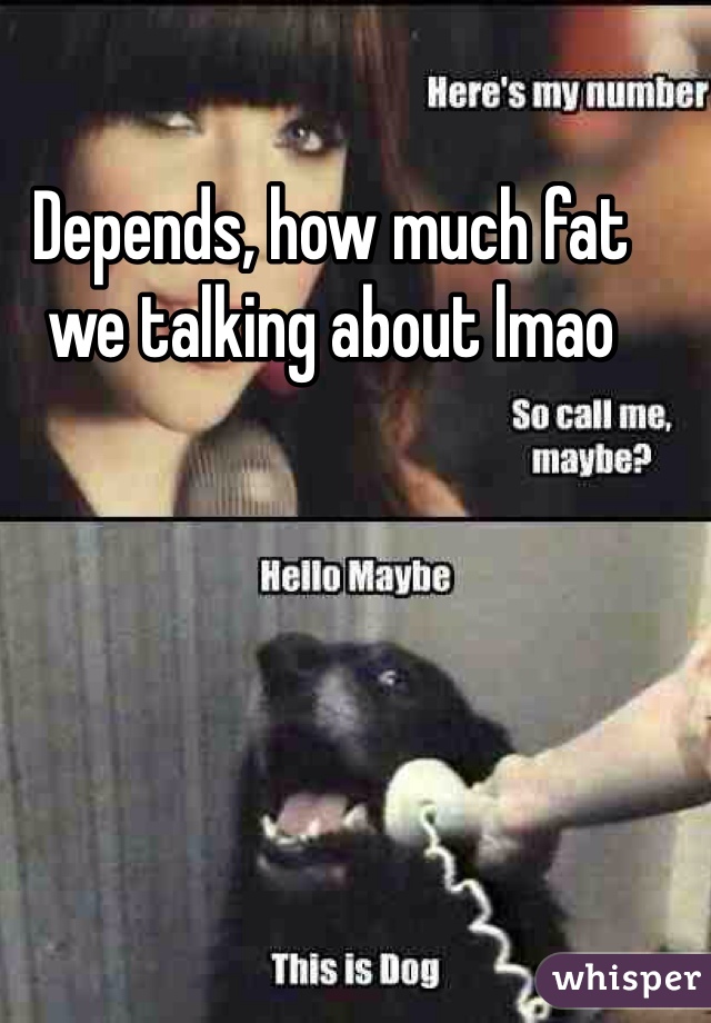Depends, how much fat we talking about lmao