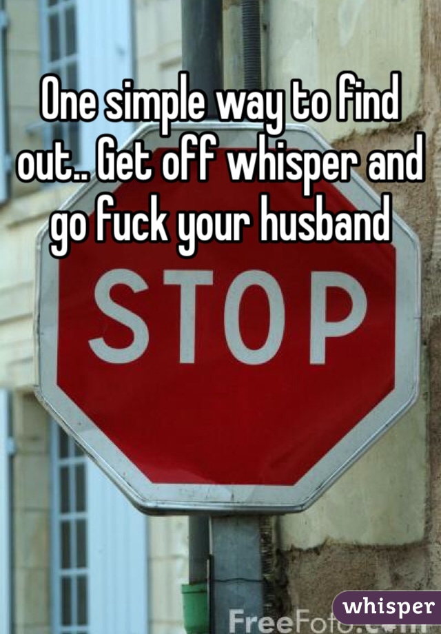 One simple way to find out.. Get off whisper and go fuck your husband