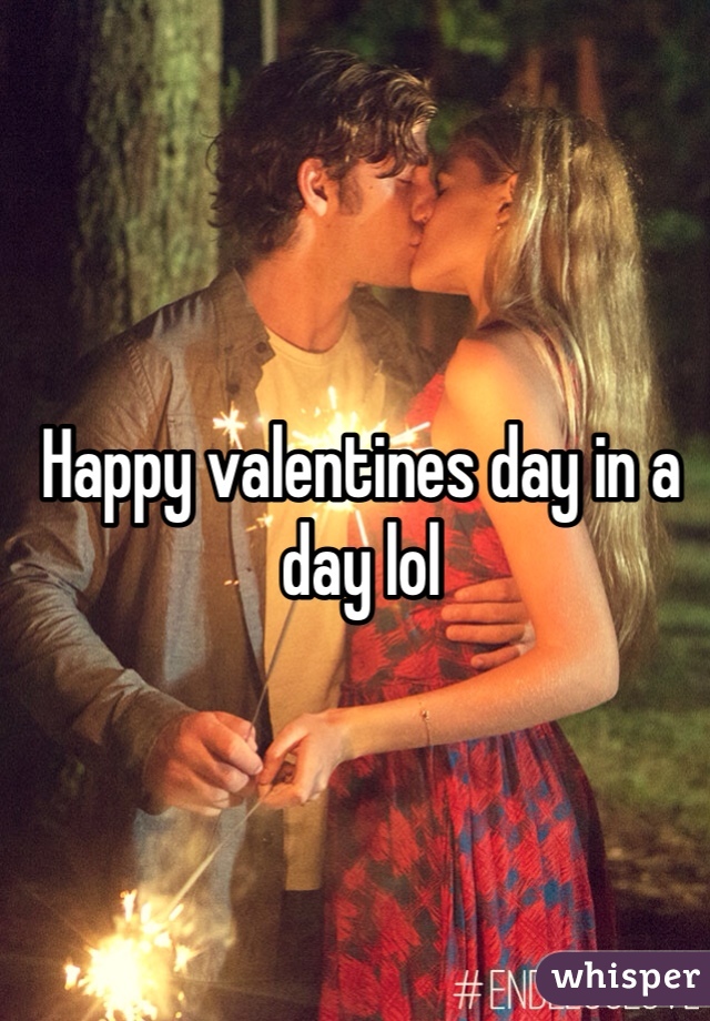Happy valentines day in a day lol