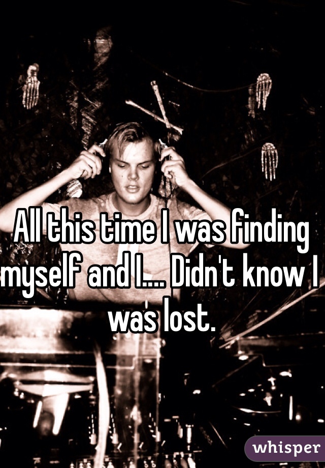 All this time I was finding myself and I.... Didn't know I was lost. 