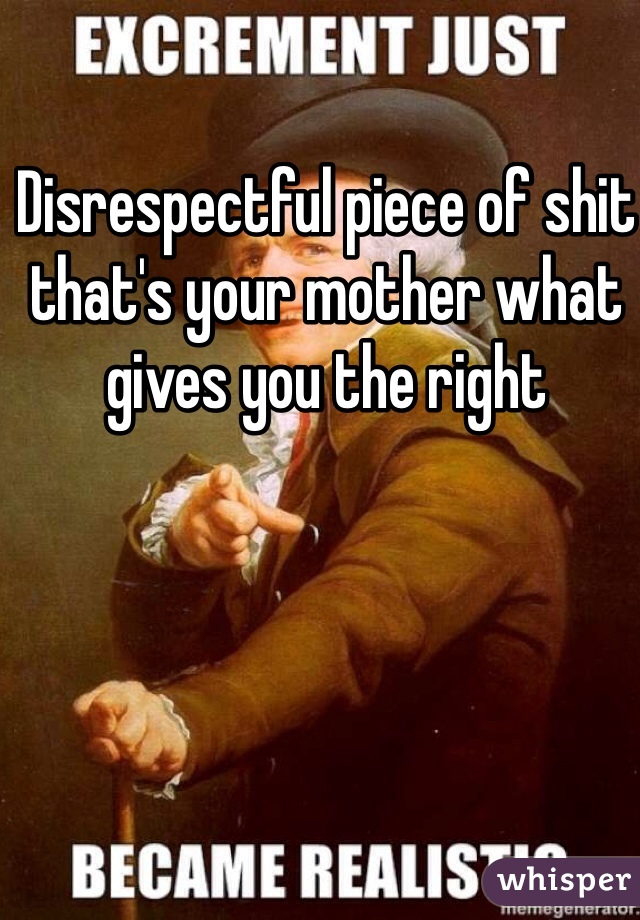Disrespectful piece of shit that's your mother what gives you the right 