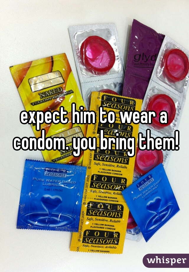 expect him to wear a condom. you bring them!