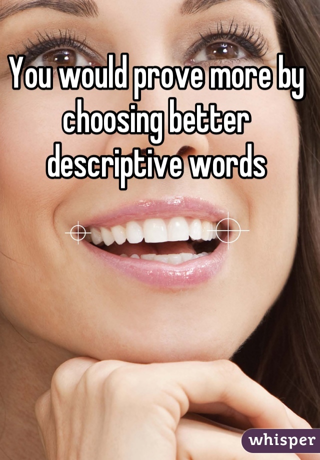 You would prove more by choosing better descriptive words