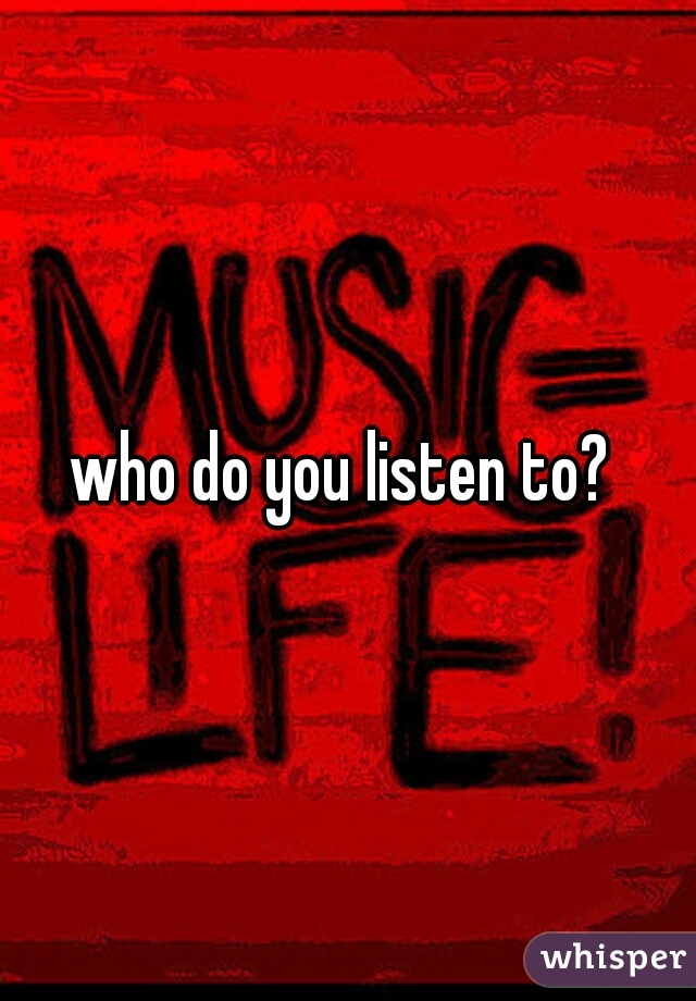 who do you listen to? 
