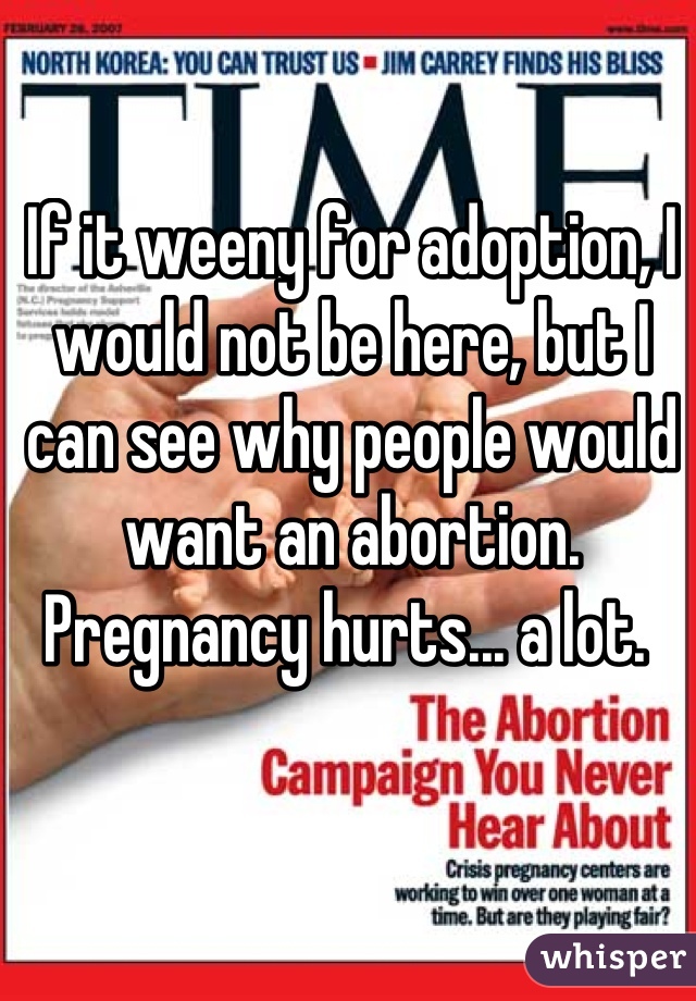 If it weeny for adoption, I would not be here, but I can see why people would want an abortion.  Pregnancy hurts... a lot. 